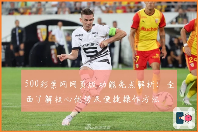 500彩票网网页版功能亮点解析：全面了解核心优势及便捷操作方法
