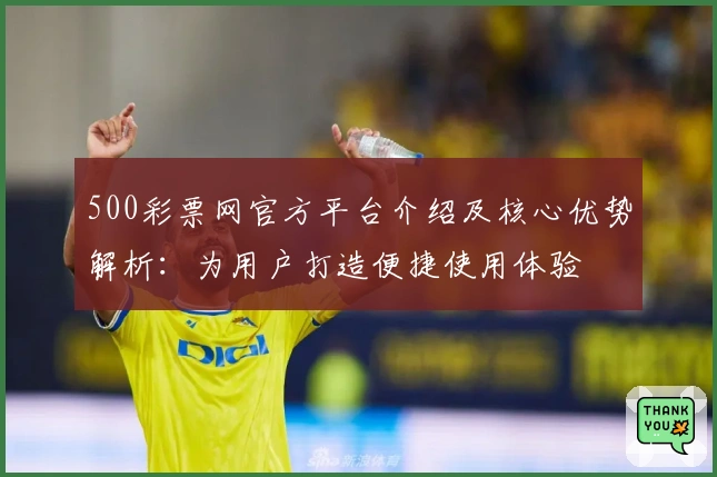 500彩票网官方平台介绍及核心优势解析：为用户打造便捷使用体验