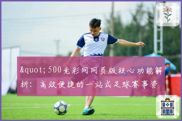 "500竞彩网网页版核心功能解析：高效便捷的一站式足球赛事资讯平台"