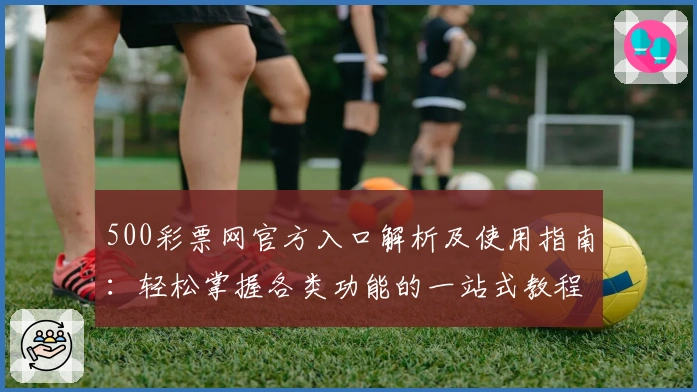 500彩票网官方入口解析及使用指南：轻松掌握各类功能的一站式教程
