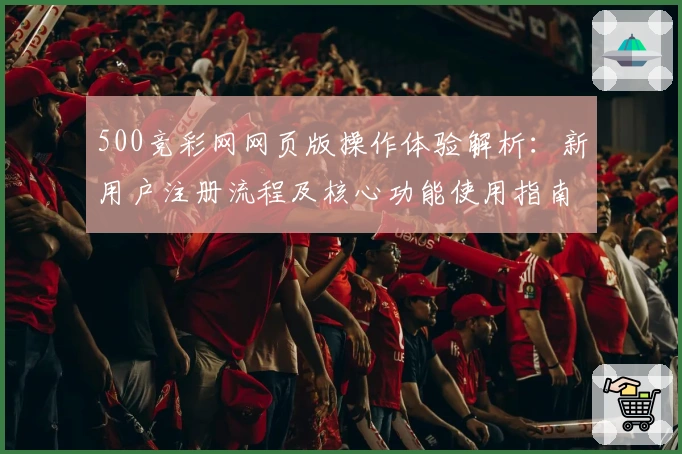 500竞彩网网页版操作体验解析：新用户注册流程及核心功能使用指南