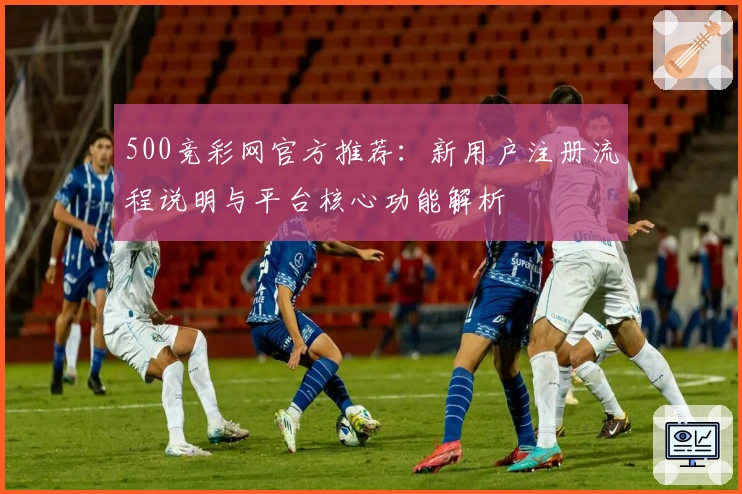 500竞彩网官方推荐：新用户注册流程说明与平台核心功能解析