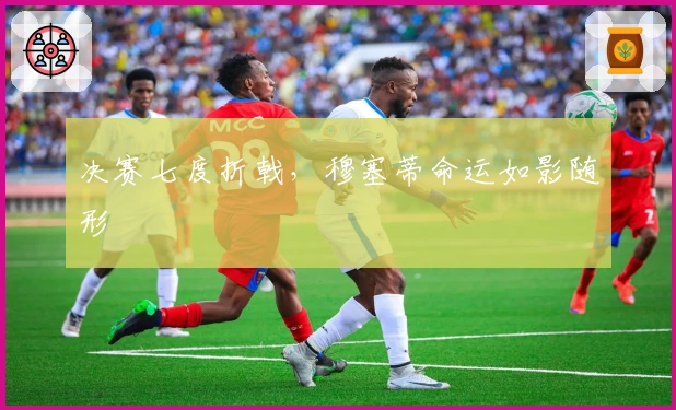 决赛七度折戟，穆塞蒂命运如影随形